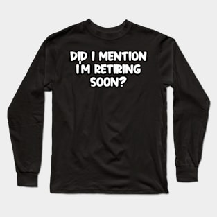 Did I Mention I'm Retiring Soon Long Sleeve T-Shirt